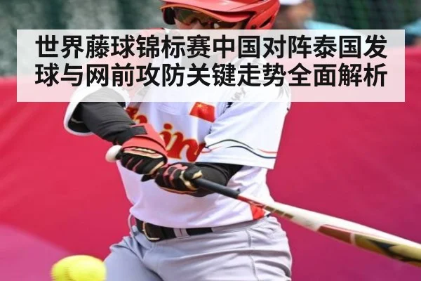 世界藤球锦标赛中国对阵泰国发球与网前攻防关键走势全面解析