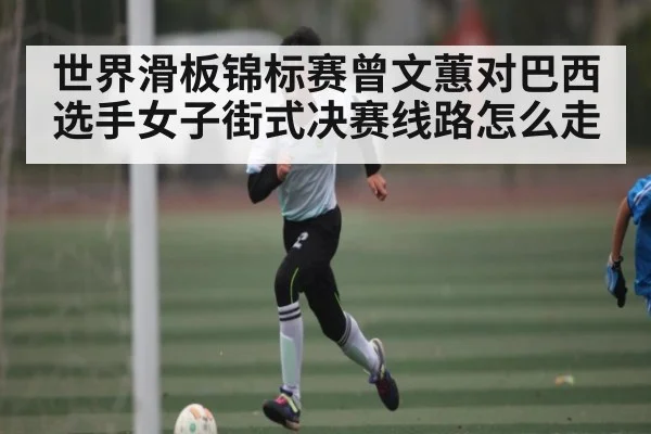 世界滑板锦标赛曾文蕙对巴西选手女子街式决赛线路怎么走