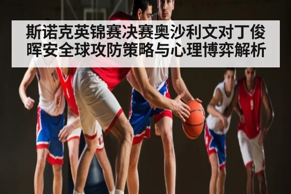 斯诺克英锦赛决赛奥沙利文对丁俊晖安全球攻防策略与心理博弈解析