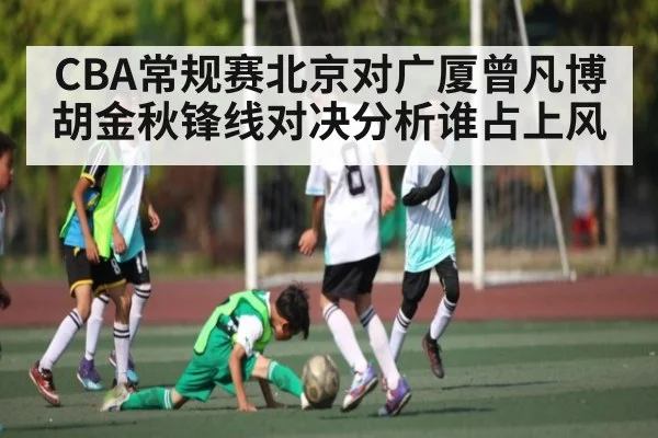 CBA常规赛北京对广厦曾凡博胡金秋锋线对决分析谁占上风