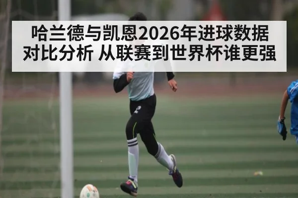 哈兰德与凯恩2026年进球数据对比分析 从联赛到世界杯谁更强